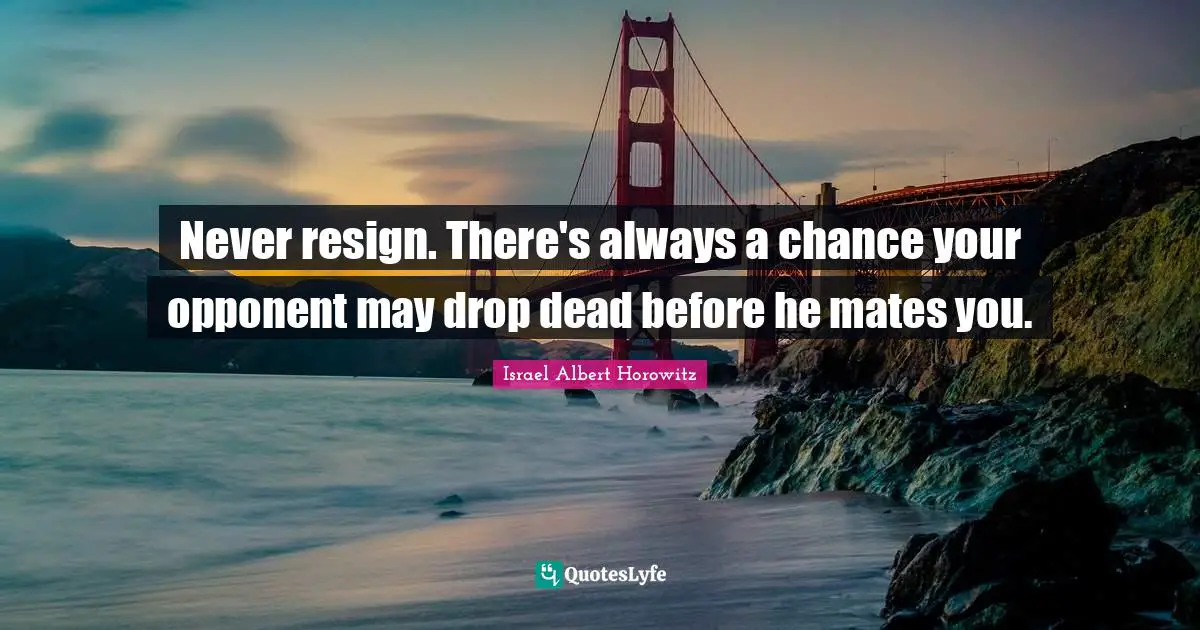 Never resign. There's always a chance your opponent may drop dead before he mates you.