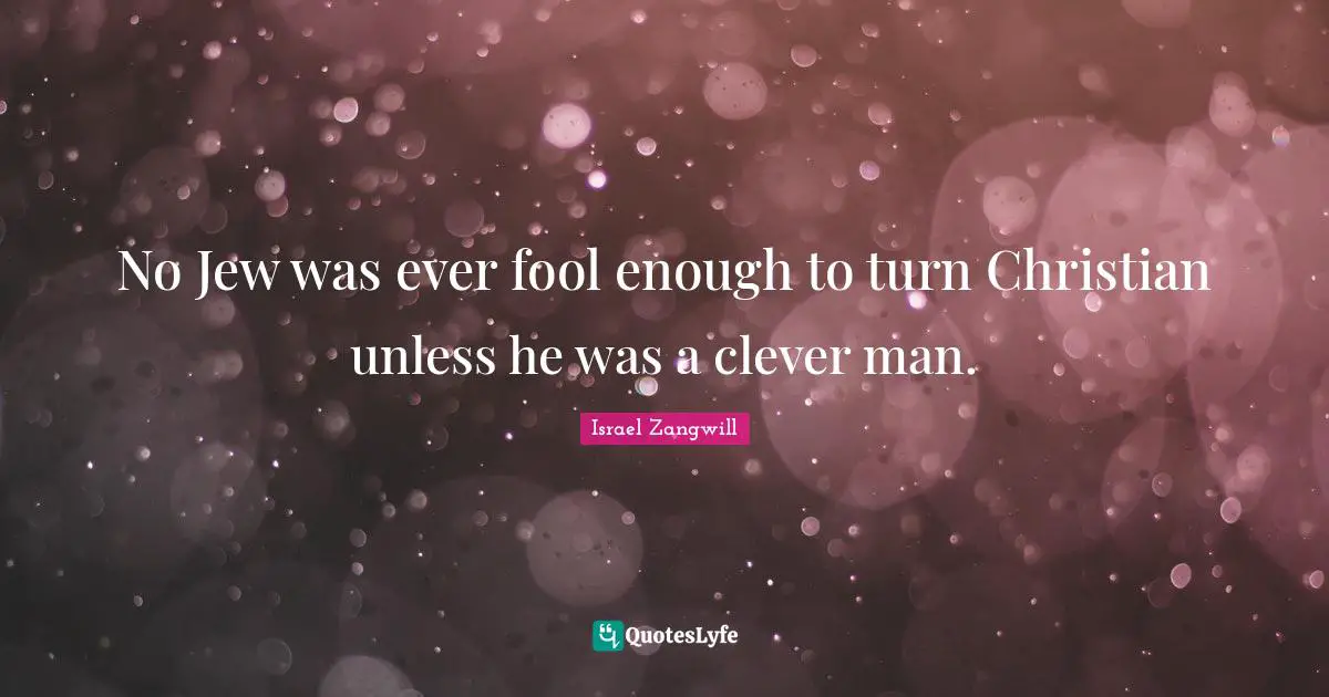 Israel Zangwill Quotes: "No Jew was ever fool enough to turn Christian unless he was a clever man."