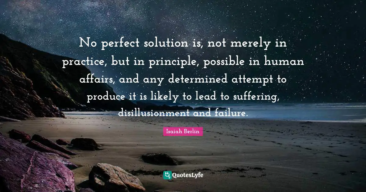 Isaiah Berlin Quotes: No perfect solution is, not merely in practice, but in principle, possible in human affairs, and any determined attempt to produce it is likely to lead to suffering, disillusionment and failure.