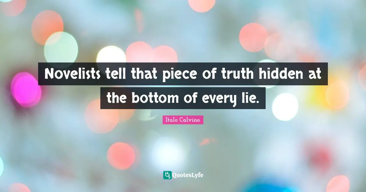 Novelists tell that piece of truth hidden at the bottom of every lie.