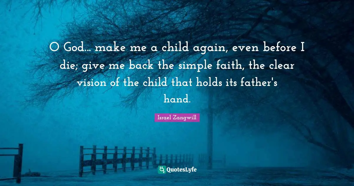 Israel Zangwill Quotes: "O God... make me a child again, even before I die; give me back the simple faith, the clear vision of the child that holds its father's hand."