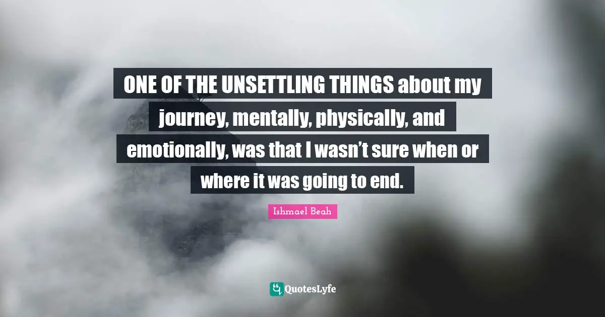 ONE OF THE UNSETTLING THINGS about my journey, mentally, physically, and emotionally, was that I wasn’t sure when or where it was going to end.