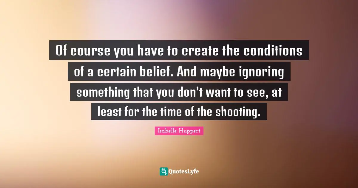 Of course you have to create the conditions of a certain belief. And maybe ignoring something that you don't want to see, at least for the time of the shooting.