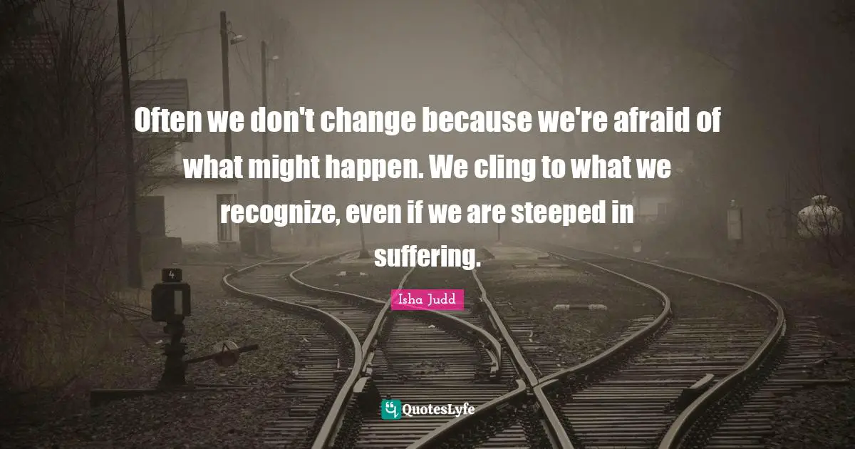 Often we don't change because we're afraid of what might happen. We cling to what we recognize, even if we are steeped in suffering.