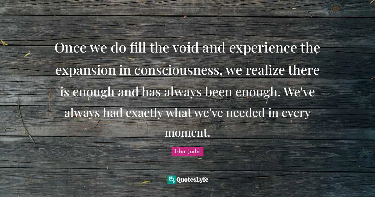 Once we do fill the void and experience the expansion in consciousness, we realize there is enough and has always been enough. We've always had exactly what we've needed in every moment.