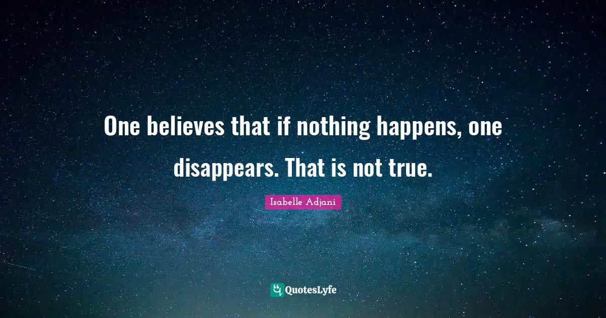 One believes that if nothing happens, one disappears. That is not true.