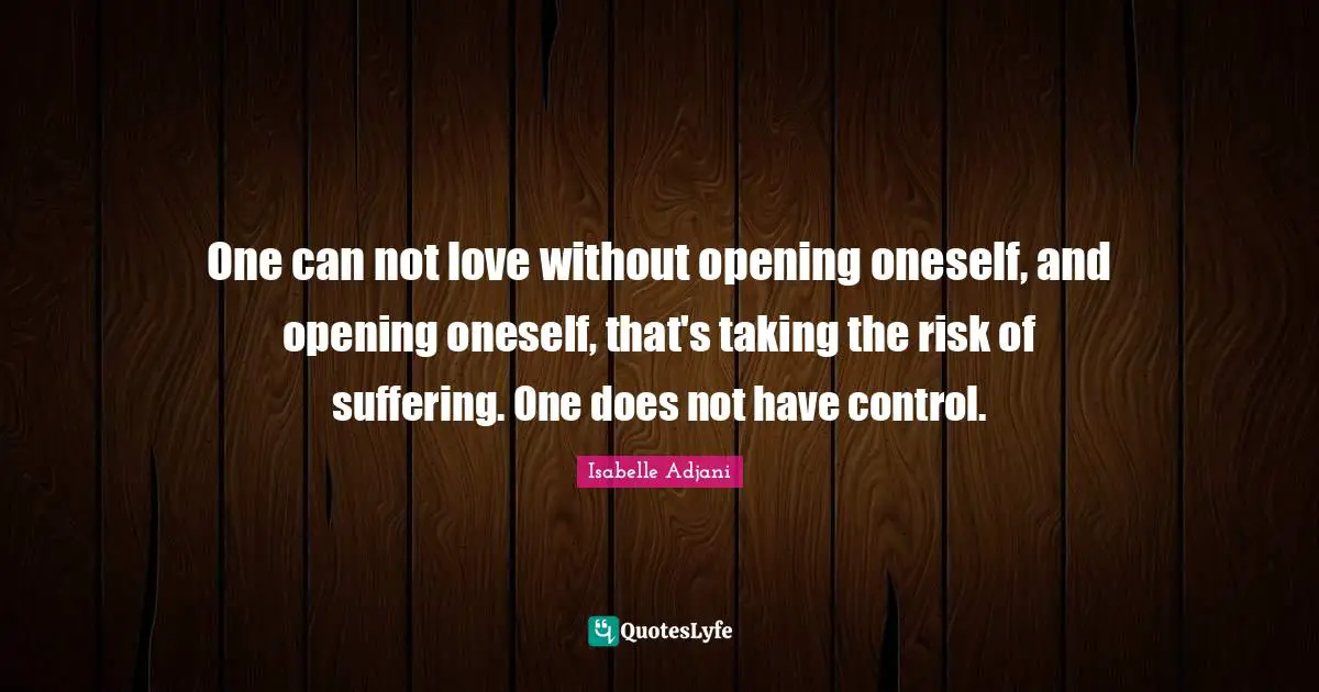 One can not love without opening oneself, and opening oneself, that's taking the risk of suffering. One does not have control.
