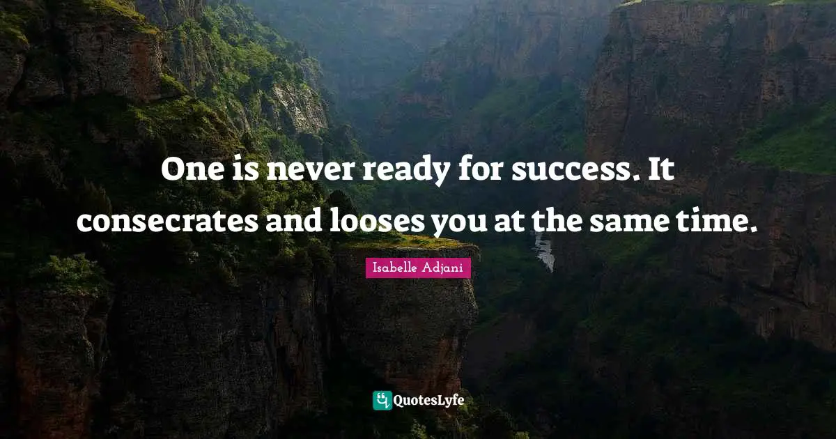 One is never ready for success. It consecrates and looses you at the same time.