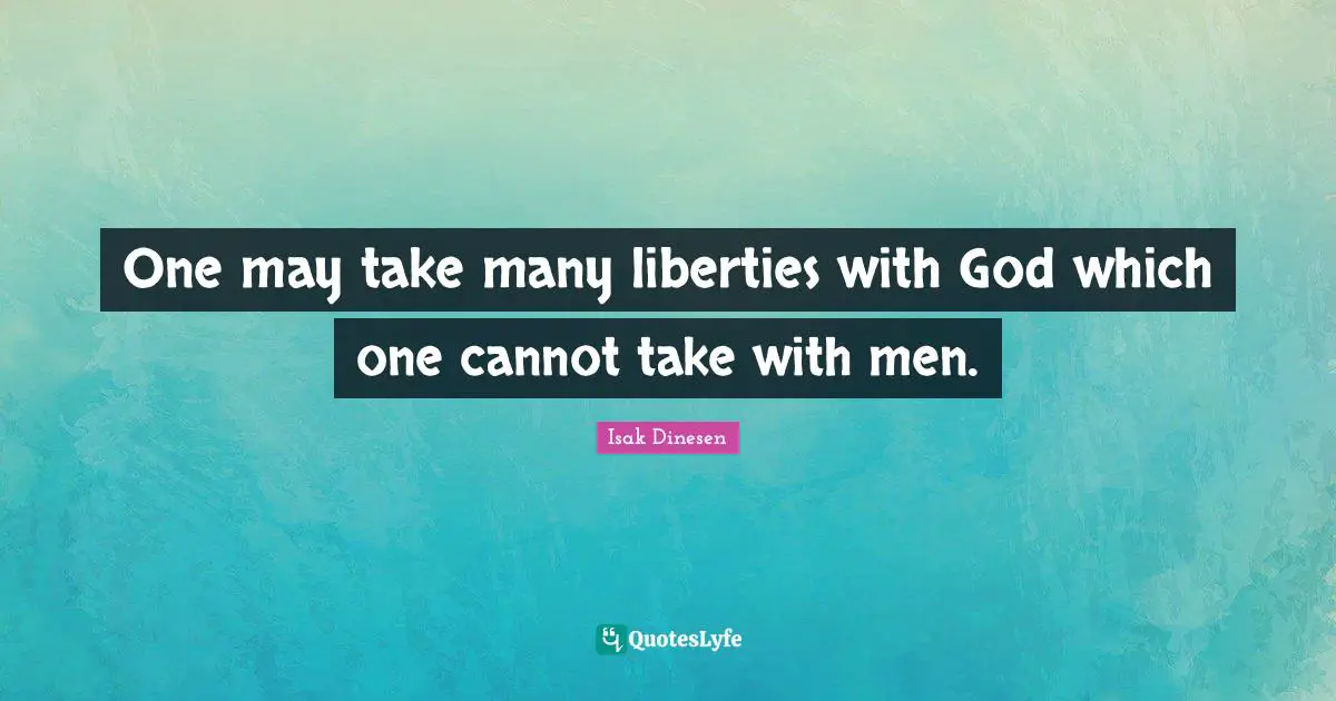 One may take many liberties with God which one cannot take with men.