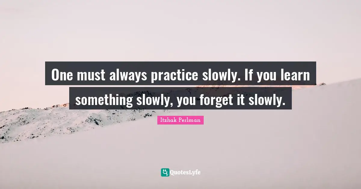 One must always practice slowly. If you learn something slowly, you forget it slowly.