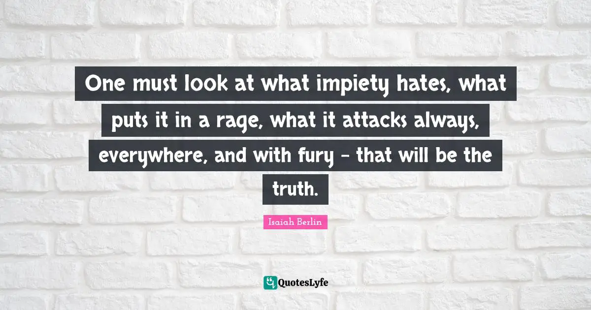 Isaiah Berlin Quotes: "One must look at what impiety hates, what puts it in a rage, what it attacks always, everywhere, and with fury - that will be the truth."
