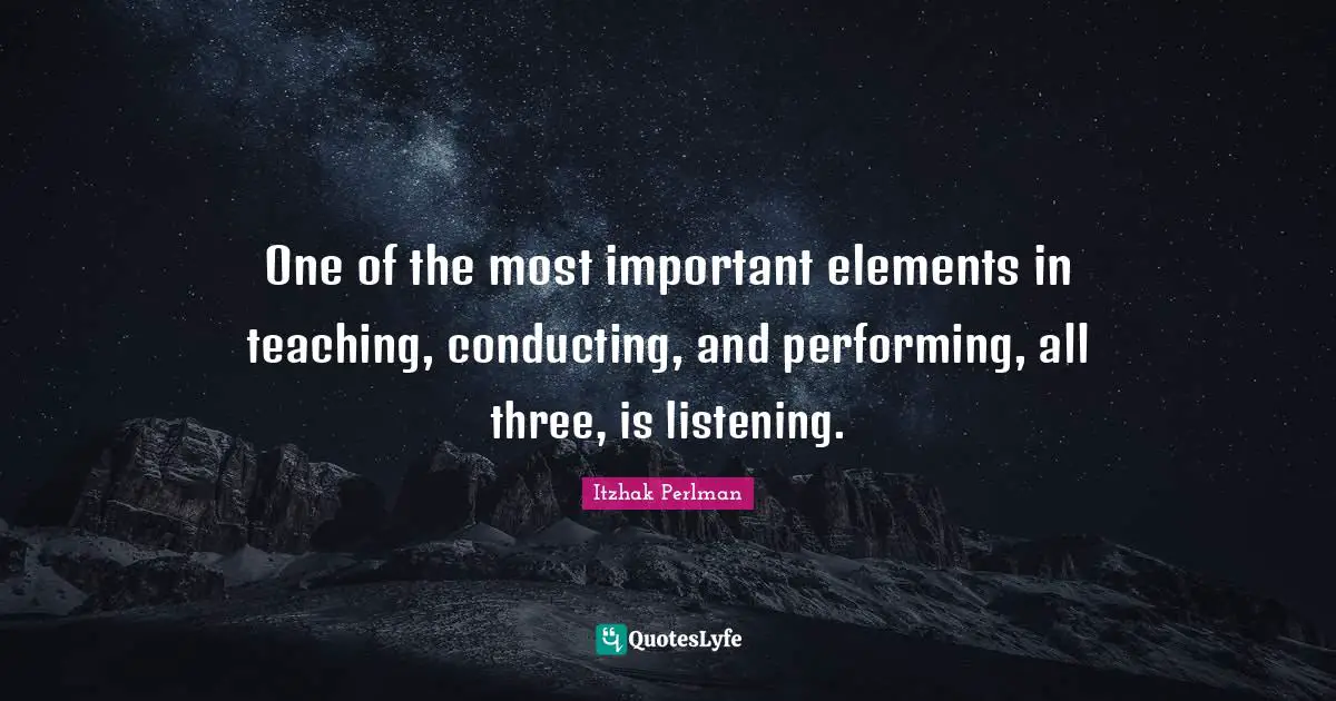 Elements Quotes: "One of the most important elements in teaching, conducting, and performing, all three, is listening."