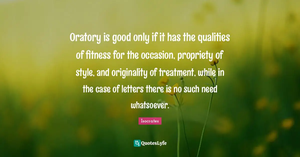 Propriety Quotes: "Oratory is good only if it has the qualities of fitness for the occasion, propriety of style, and originality of treatment, while in the case of letters there is no such need whatsoever."