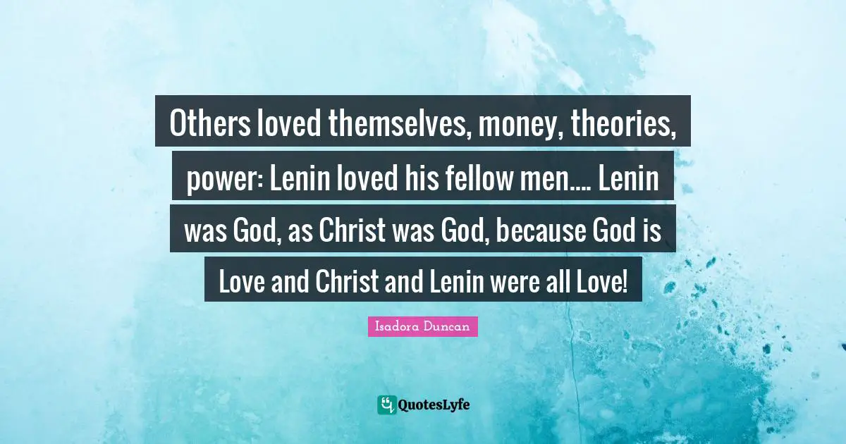 Isadora Duncan Quotes: "Others loved themselves, money, theories, power: Lenin loved his fellow men.... Lenin was God, as Christ was God, because God is Love and Christ and Lenin were all Love!"