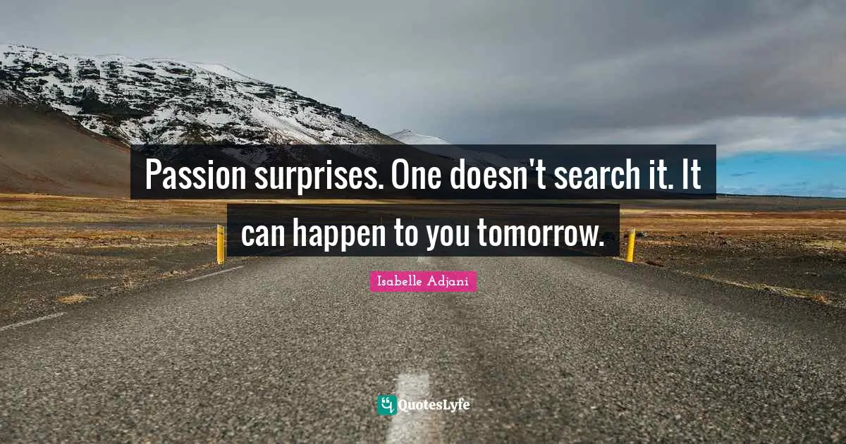 Passion surprises. One doesn't search it. It can happen to you tomorrow.