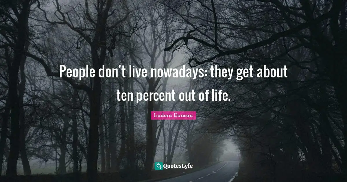 People don't live nowadays: they get about ten percent out of life.
