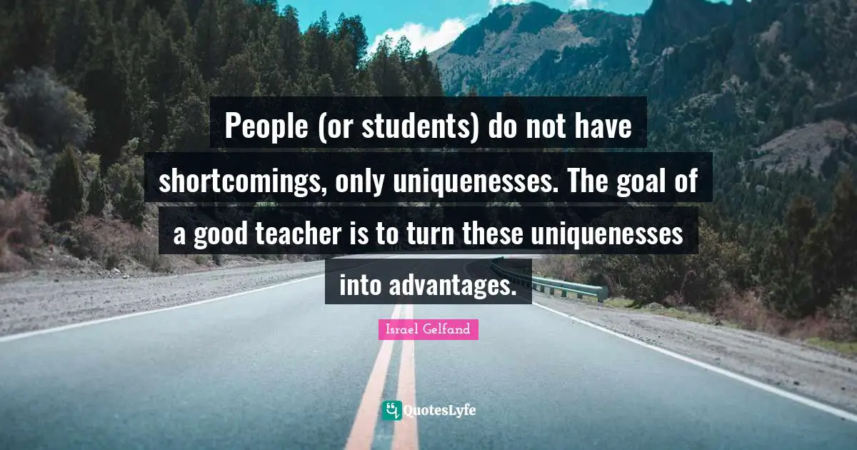 Shortcomings Quotes: "People (or students) do not have shortcomings, only uniquenesses. The goal of a good teacher is to turn these uniquenesses into advantages."