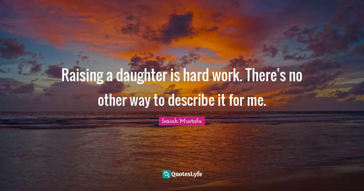 Raising a daughter is hard work. There's no other way to describe it for me.