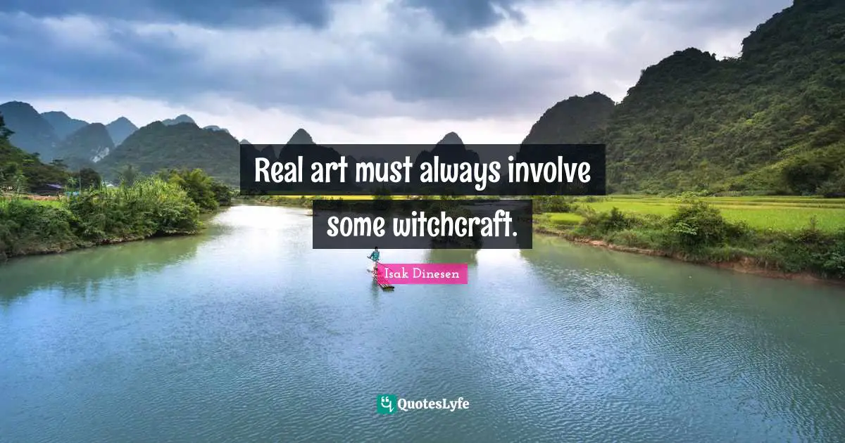 Isak Dinesen Quotes: "Real art must always involve some witchcraft."