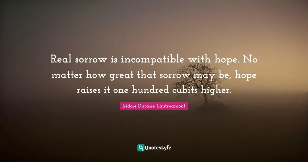 Real sorrow is incompatible with hope. No matter how great that sorrow may be, hope raises it one hundred cubits higher.