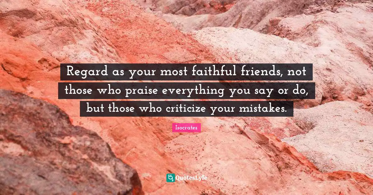 Praise Quotes: "Regard as your most faithful friends, not those who praise everything you say or do, but those who criticize your mistakes."