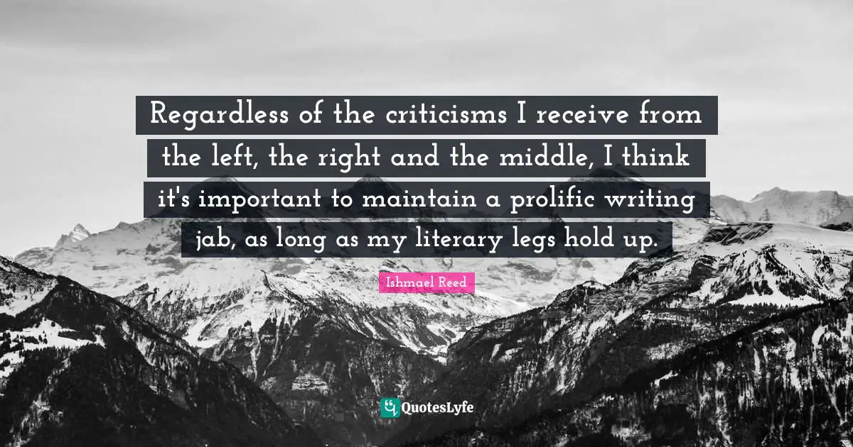 Regardless of the criticisms I receive from the left, the right and the middle, I think it's important to maintain a prolific writing jab, as long as my literary legs hold up.