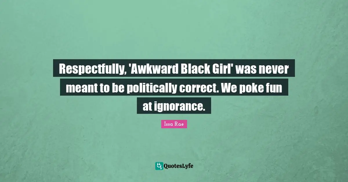Issa Rae Quotes: "Respectfully, 'Awkward Black Girl' was never meant to be politically correct. We poke fun at ignorance."
