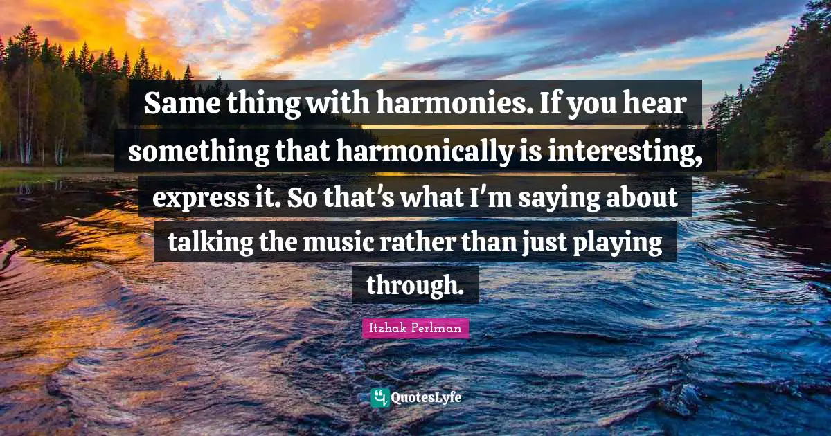Same thing with harmonies. If you hear something that harmonically is interesting, express it. So that's what I'm saying about talking the music rather than just playing through.