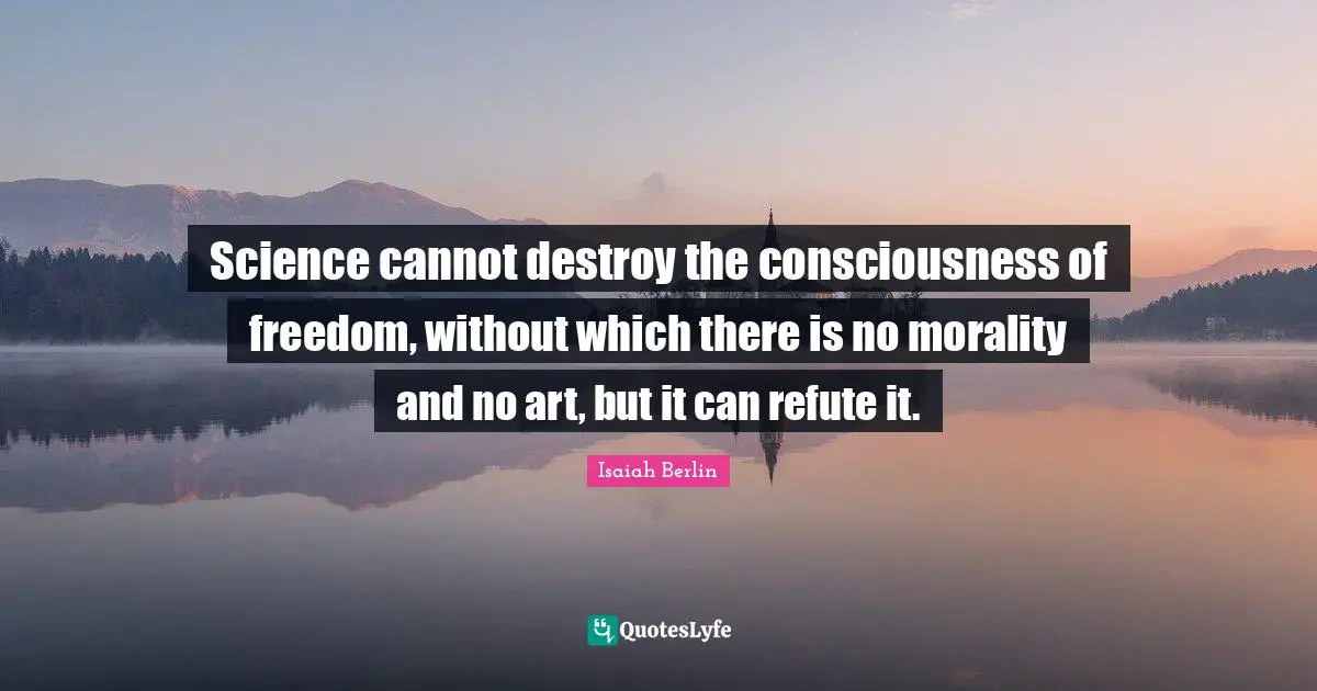Isaiah Berlin Quotes: "Science cannot destroy the consciousness of freedom, without which there is no morality and no art, but it can refute it."