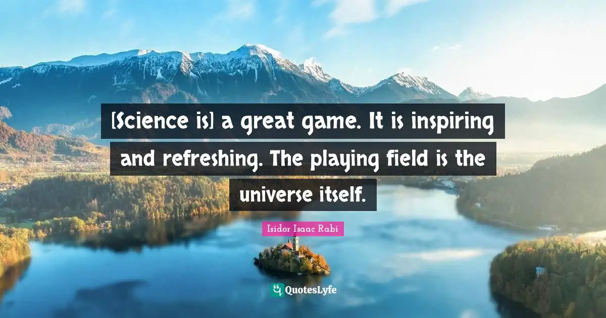 Refreshing Quotes: "[Science is] a great game. It is inspiring and refreshing. The playing field is the universe itself."