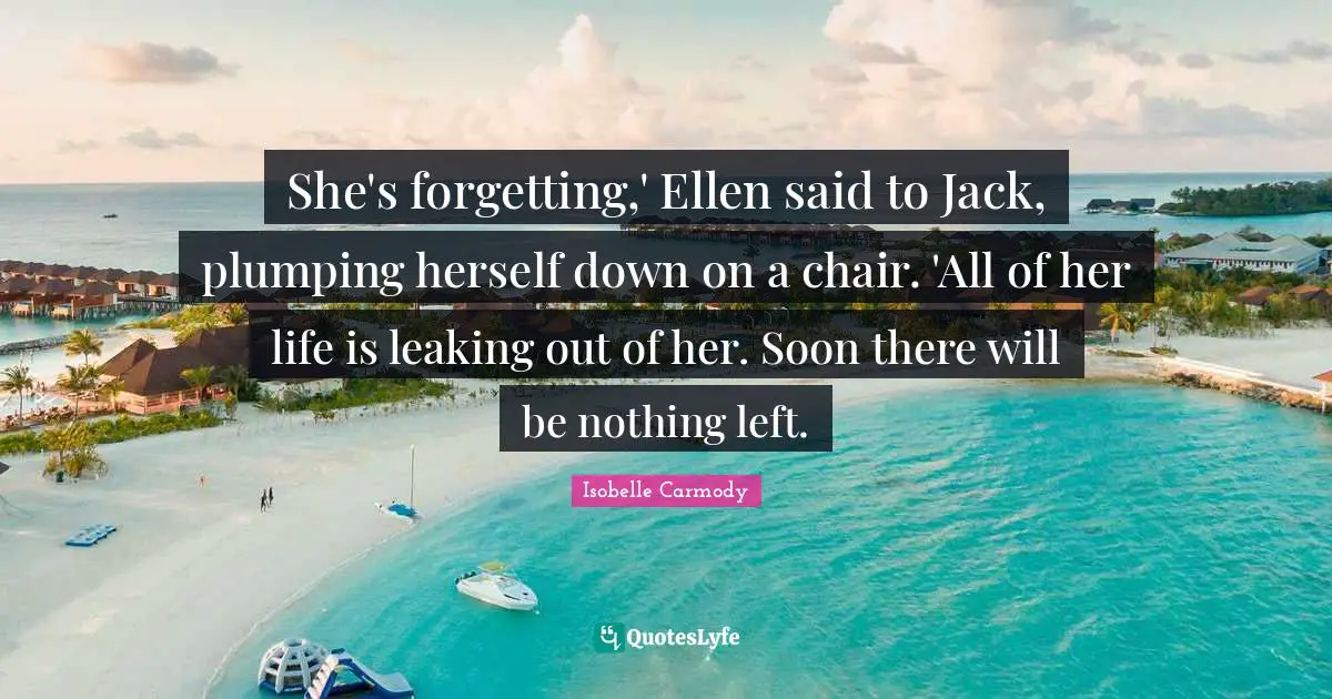 She's forgetting,' Ellen said to Jack, plumping herself down on a chair. 'All of her life is leaking out of her. Soon there will be nothing left.