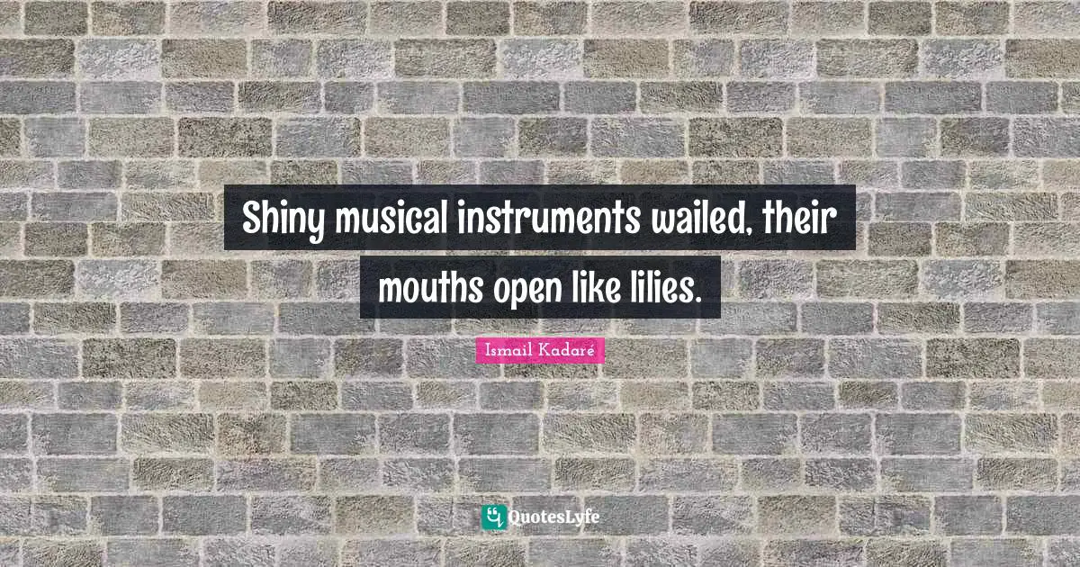Ismail Kadaré Quotes: "Shiny musical instruments wailed, their mouths open like lilies."