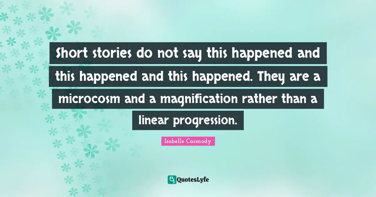 Magnification Quotes: "Short stories do not say this happened and this happened and this happened. They are a microcosm and a magnification rather than a linear progression."