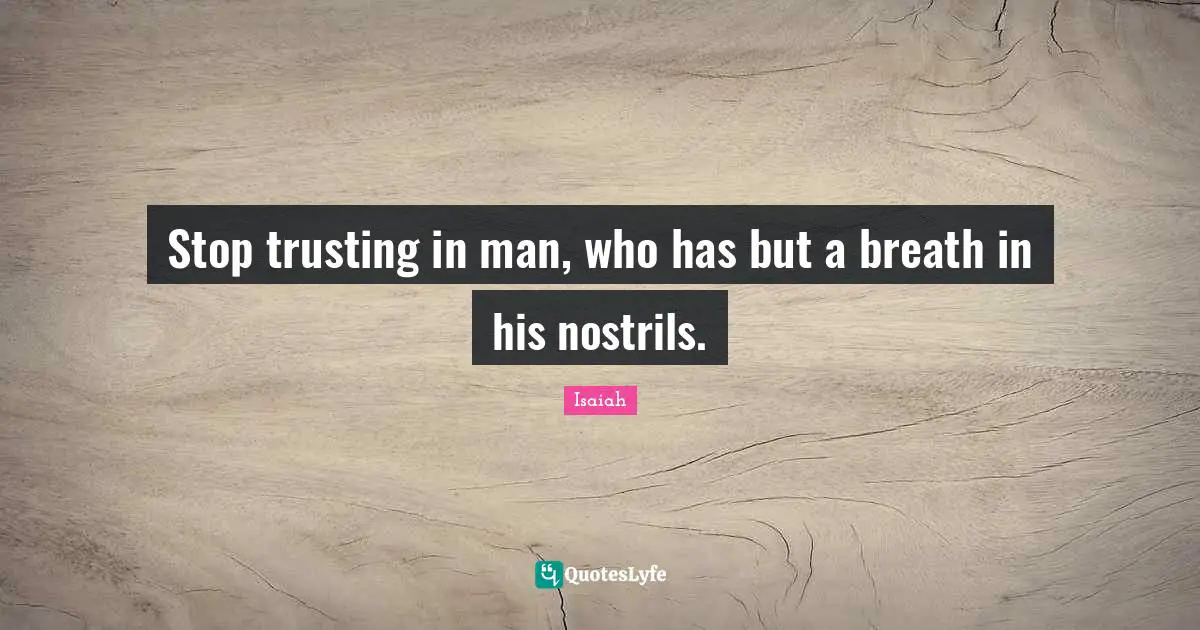 Stop trusting in man, who has but a breath in his nostrils.
