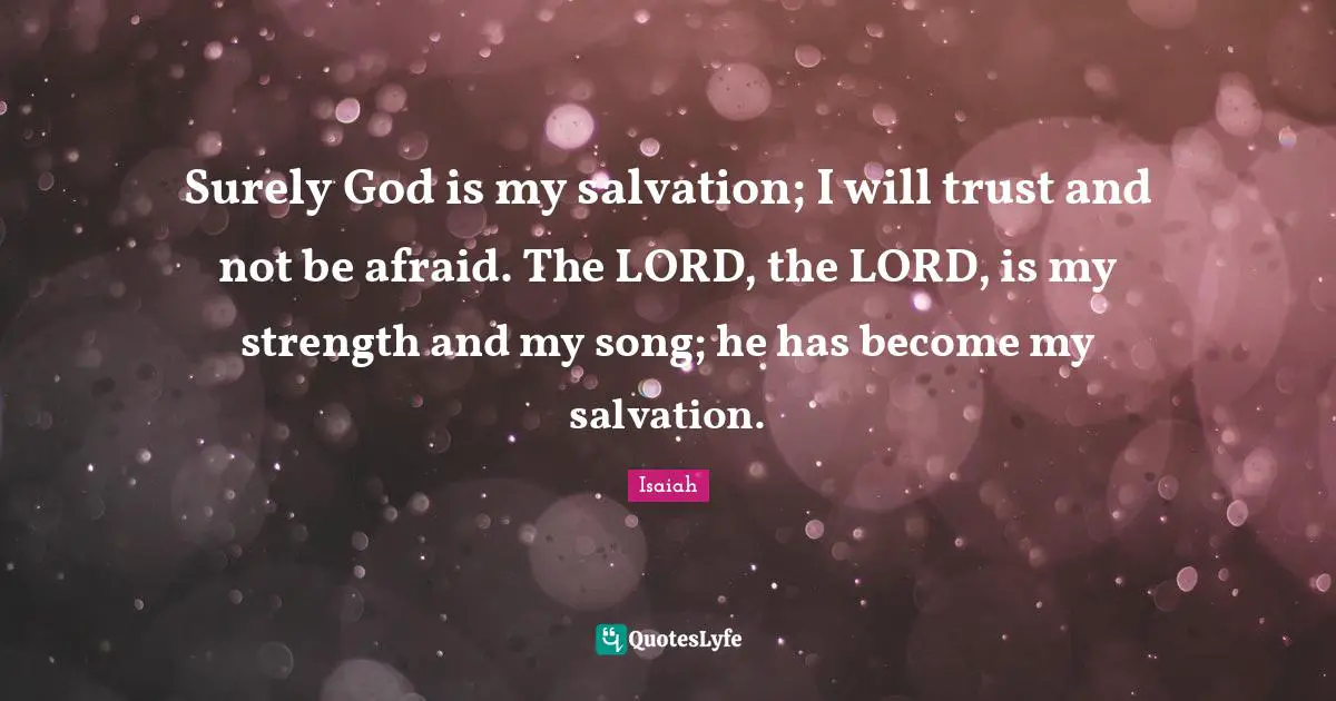Surely God is my salvation; I will trust and not be afraid. The LORD, the LORD, is my strength and my song; he has become my salvation.