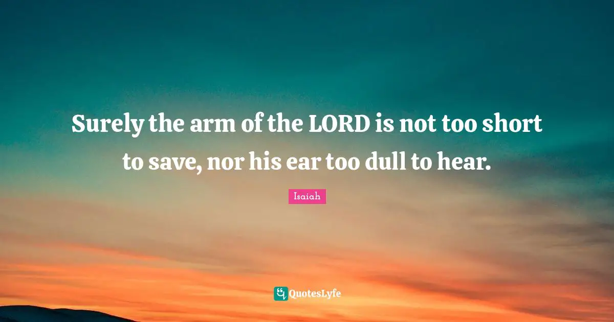 Surely the arm of the LORD is not too short to save, nor his ear too dull to hear.