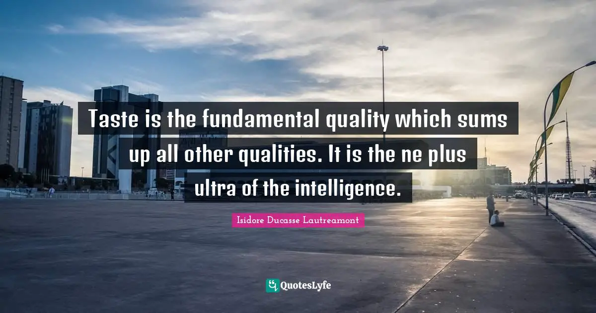 Taste is the fundamental quality which sums up all other qualities. It is the ne plus ultra of the intelligence.