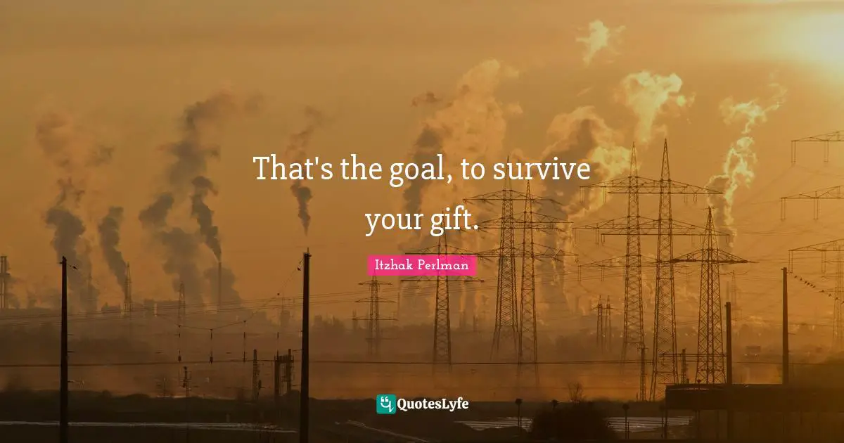 That's the goal, to survive your gift.