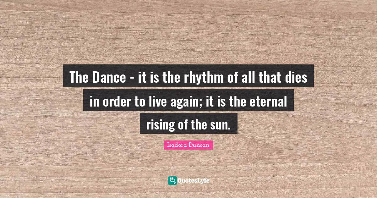 Rhythm Quotes: "The Dance - it is the rhythm of all that dies in order to live again; it is the eternal rising of the sun."