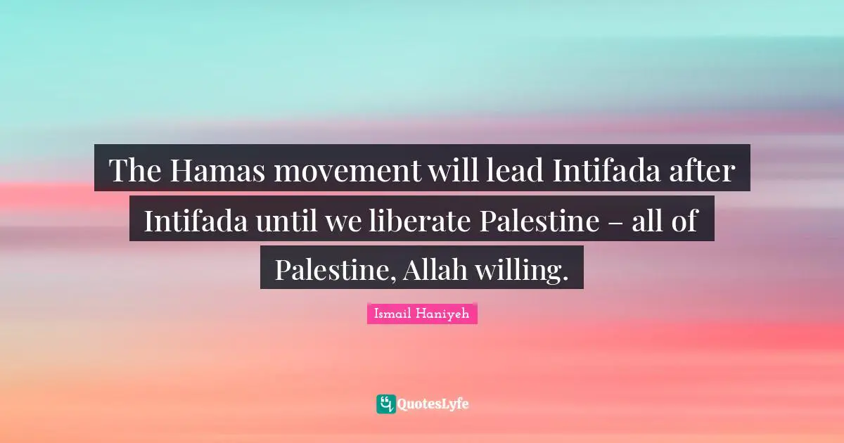 The Hamas movement will lead Intifada after Intifada until we liberate Palestine – all of Palestine, Allah willing.