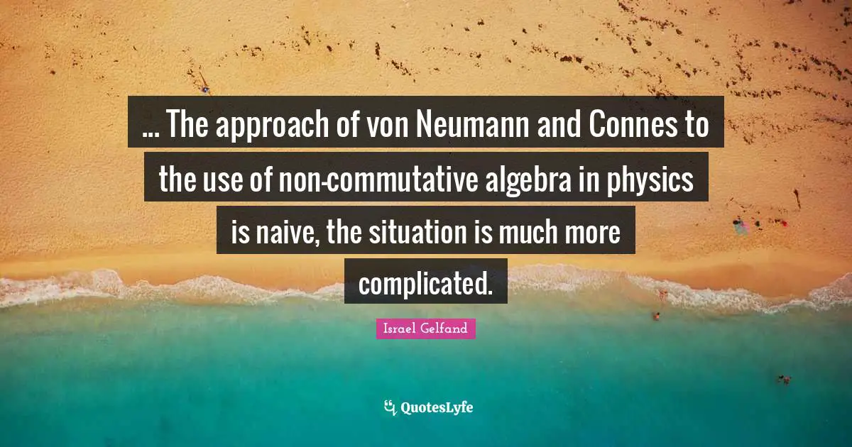 Algebra Quotes: "... The approach of von Neumann and Connes to the use of non-commutative algebra in physics is naive, the situation is much more complicated."