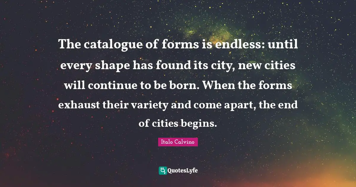 The catalogue of forms is endless: until every shape has found its city, new cities will continue to be born. When the forms exhaust their variety and come apart, the end of cities begins.