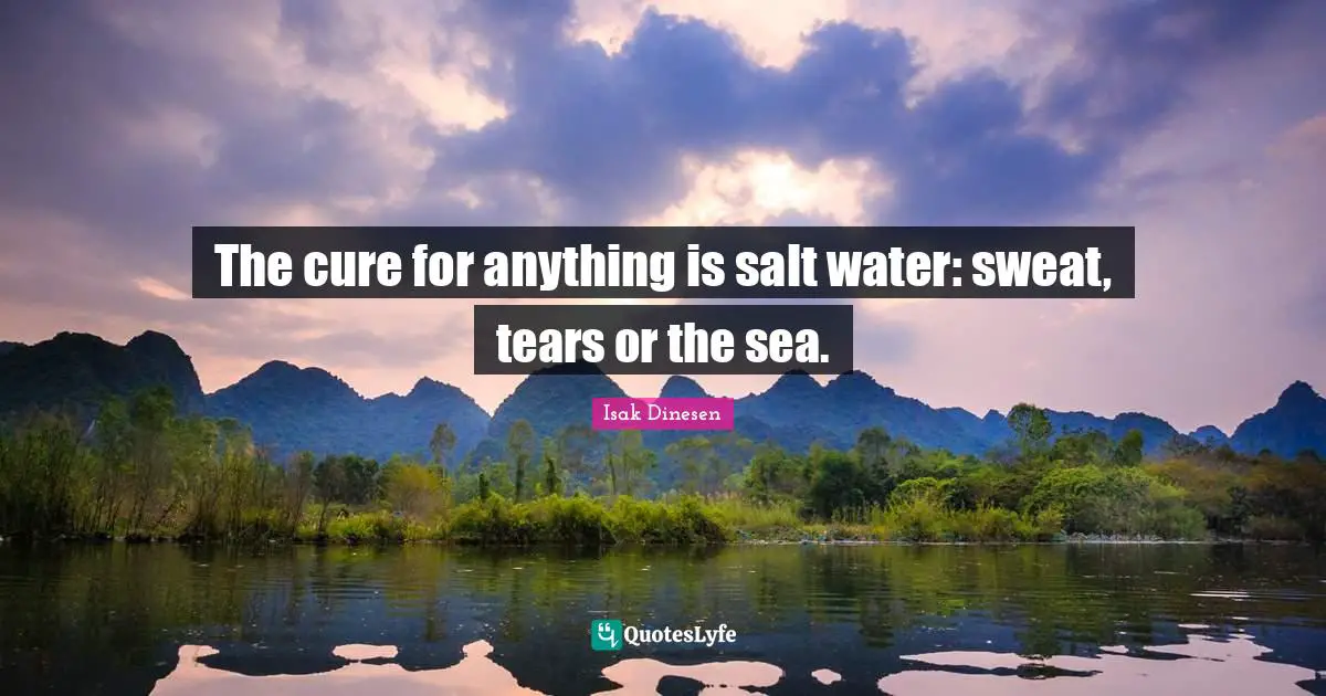 Isak Dinesen Quotes: The cure for anything is salt water: sweat, tears or the sea.