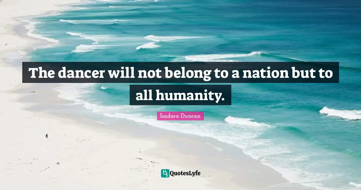Isadora Duncan Quotes: "The dancer will not belong to a nation but to all humanity."