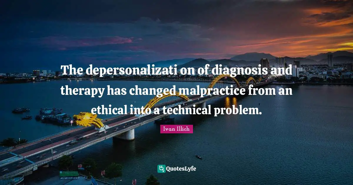 Malpractice Quotes: "The depersonalizati on of diagnosis and therapy has changed malpractice from an ethical into a technical problem."