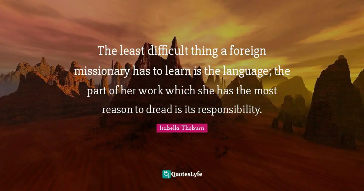 The least difficult thing a foreign missionary has to learn is the language; the part of her work which she has the most reason to dread is its responsibility.