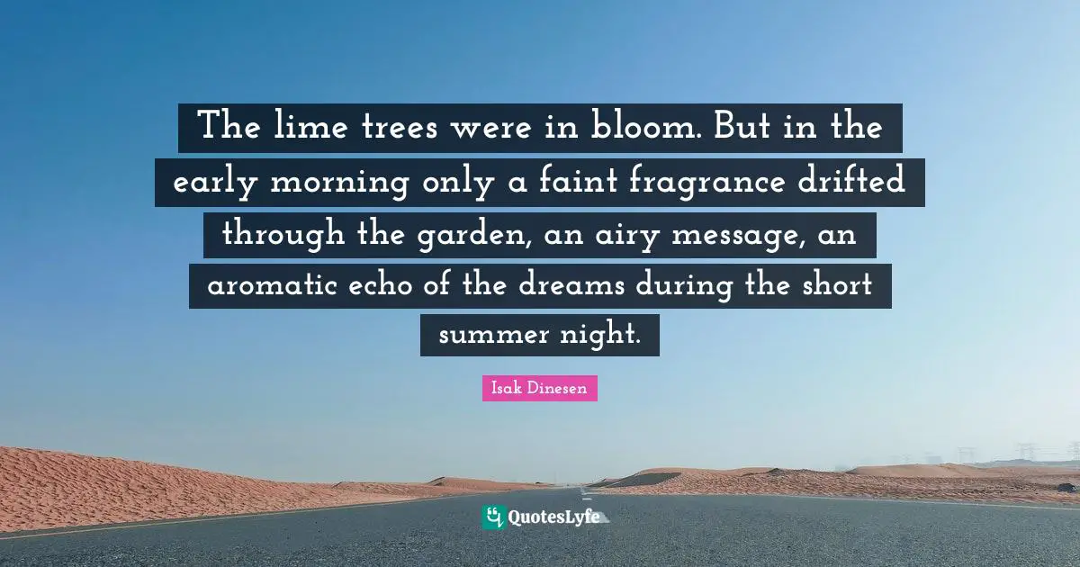 Isak Dinesen Quotes: "The lime trees were in bloom. But in the early morning only a faint fragrance drifted through the garden, an airy message, an aromatic echo of the dreams during the short summer night."