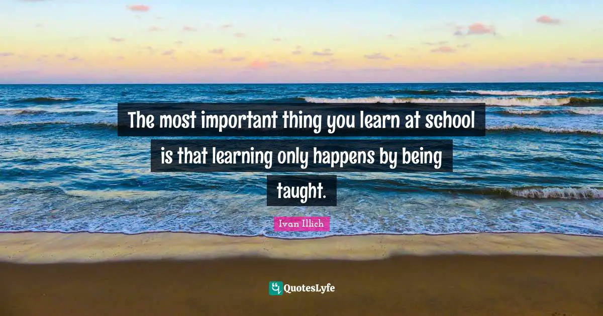 The most important thing you learn at school is that learning only happens by being taught.