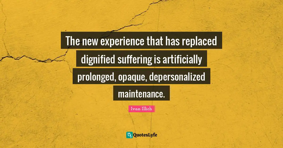 Opaque Quotes: "The new experience that has replaced dignified suffering is artificially prolonged, opaque, depersonalized maintenance."