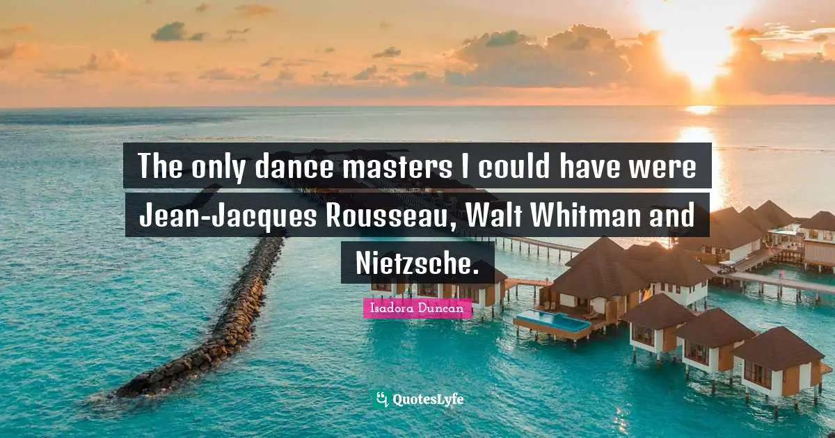 Isadora Duncan Quotes: "The only dance masters I could have were Jean-Jacques Rousseau, Walt Whitman and Nietzsche."